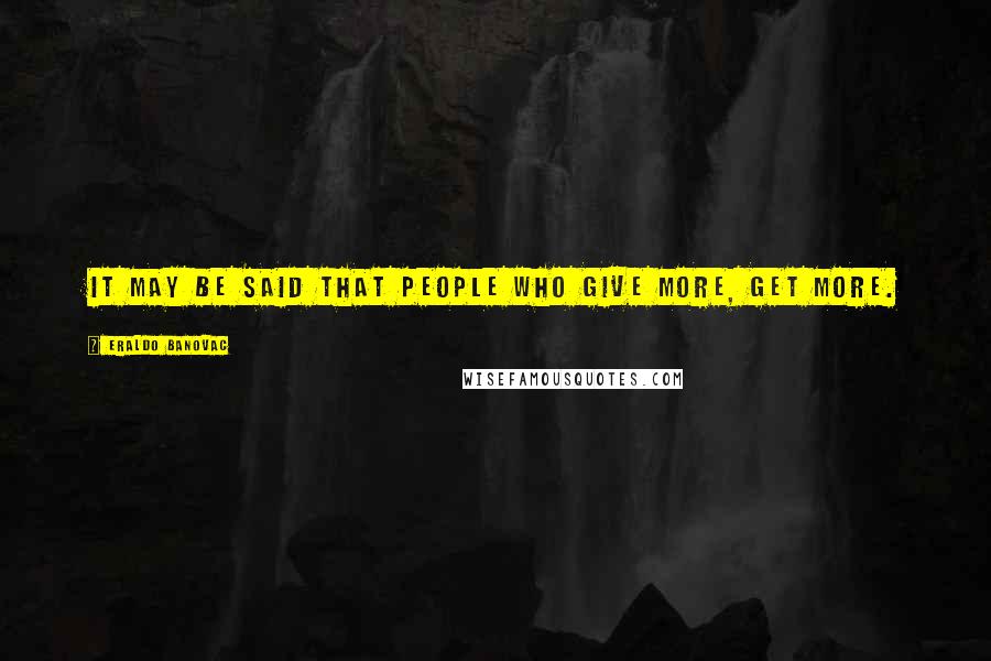 Eraldo Banovac Quotes: It may be said that people who give more, get more.