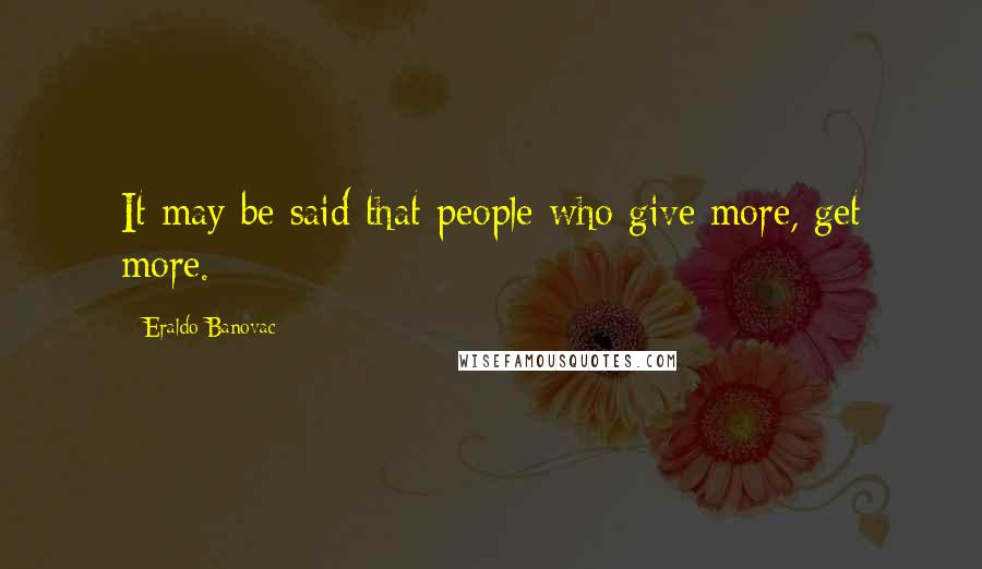 Eraldo Banovac Quotes: It may be said that people who give more, get more.