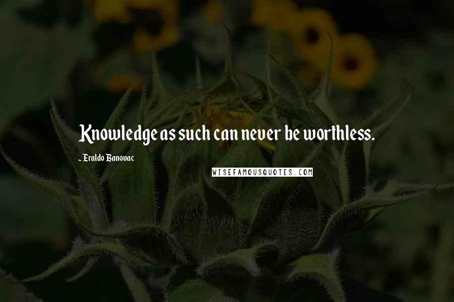 Eraldo Banovac Quotes: Knowledge as such can never be worthless.