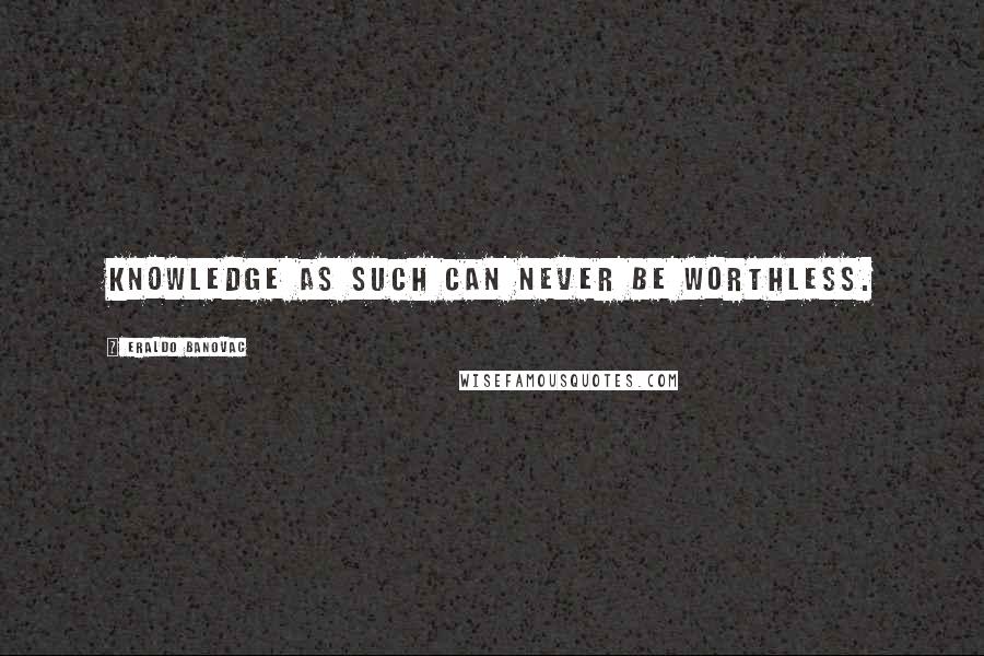 Eraldo Banovac Quotes: Knowledge as such can never be worthless.