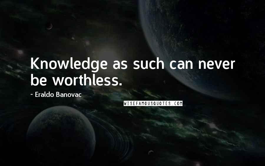 Eraldo Banovac Quotes: Knowledge as such can never be worthless.