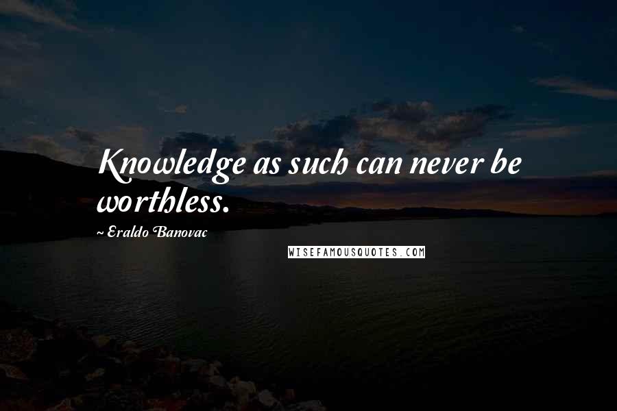 Eraldo Banovac Quotes: Knowledge as such can never be worthless.