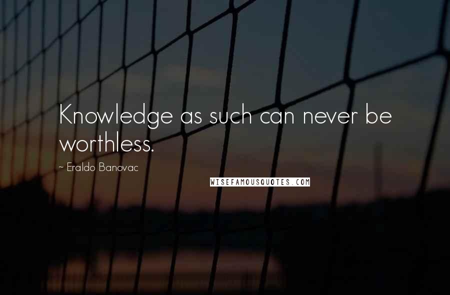 Eraldo Banovac Quotes: Knowledge as such can never be worthless.