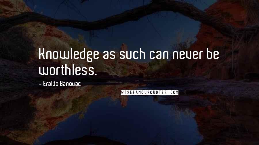 Eraldo Banovac Quotes: Knowledge as such can never be worthless.