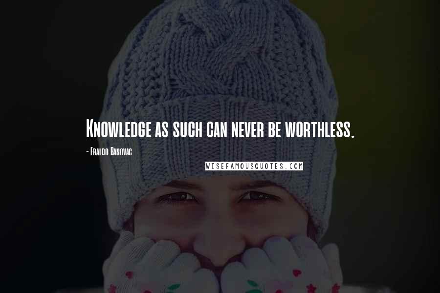 Eraldo Banovac Quotes: Knowledge as such can never be worthless.