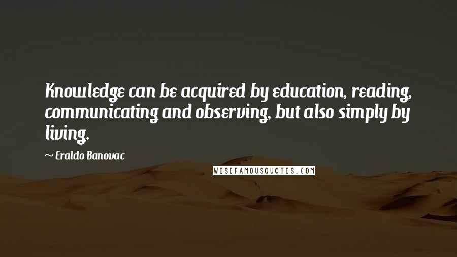 Eraldo Banovac Quotes: Knowledge can be acquired by education, reading, communicating and observing, but also simply by living.