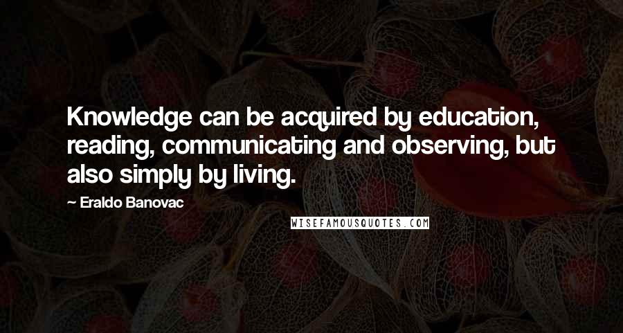 Eraldo Banovac Quotes: Knowledge can be acquired by education, reading, communicating and observing, but also simply by living.