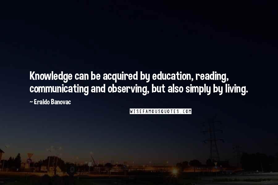 Eraldo Banovac Quotes: Knowledge can be acquired by education, reading, communicating and observing, but also simply by living.