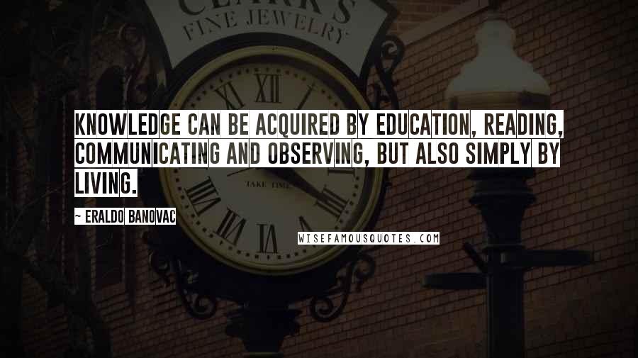 Eraldo Banovac Quotes: Knowledge can be acquired by education, reading, communicating and observing, but also simply by living.