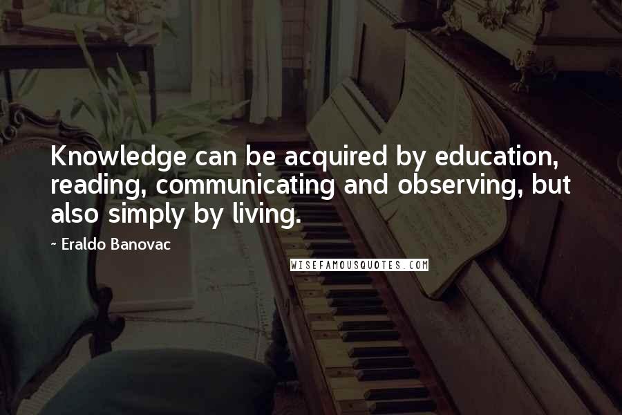 Eraldo Banovac Quotes: Knowledge can be acquired by education, reading, communicating and observing, but also simply by living.