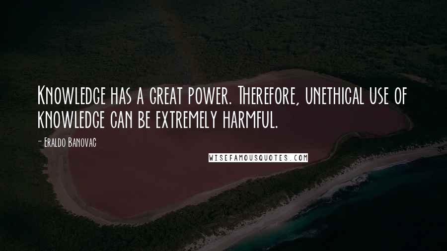 Eraldo Banovac Quotes: Knowledge has a great power. Therefore, unethical use of knowledge can be extremely harmful.