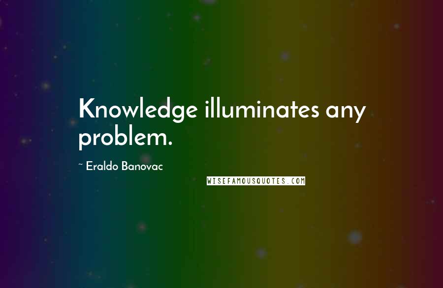 Eraldo Banovac Quotes: Knowledge illuminates any problem.