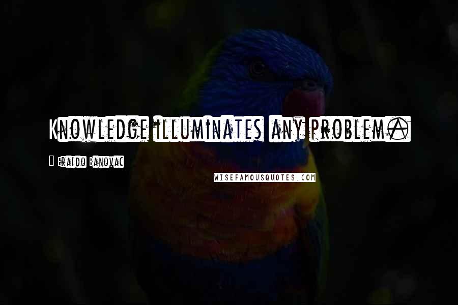 Eraldo Banovac Quotes: Knowledge illuminates any problem.