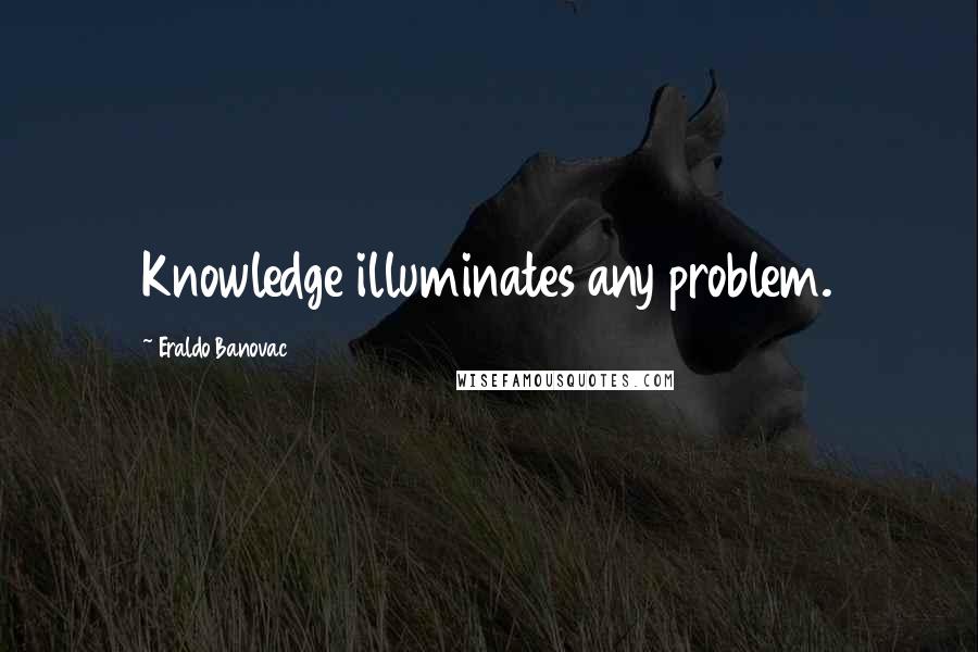Eraldo Banovac Quotes: Knowledge illuminates any problem.