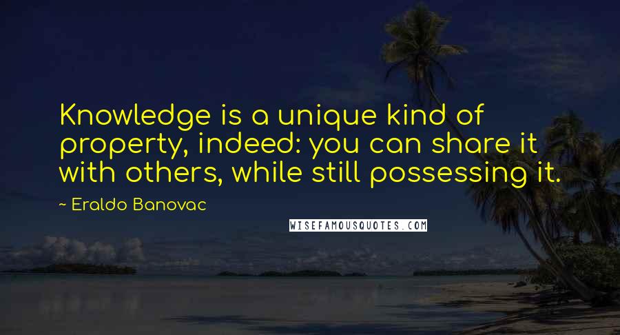 Eraldo Banovac Quotes: Knowledge is a unique kind of property, indeed: you can share it with others, while still possessing it.