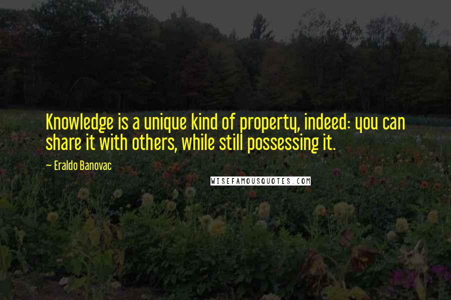 Eraldo Banovac Quotes: Knowledge is a unique kind of property, indeed: you can share it with others, while still possessing it.