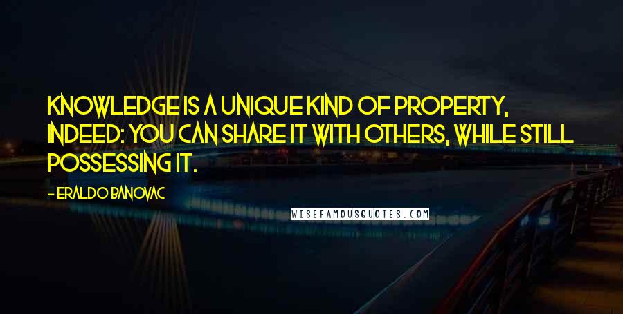 Eraldo Banovac Quotes: Knowledge is a unique kind of property, indeed: you can share it with others, while still possessing it.