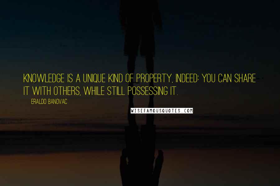 Eraldo Banovac Quotes: Knowledge is a unique kind of property, indeed: you can share it with others, while still possessing it.