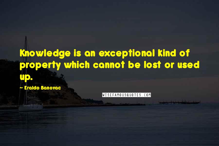 Eraldo Banovac Quotes: Knowledge is an exceptional kind of property which cannot be lost or used up.