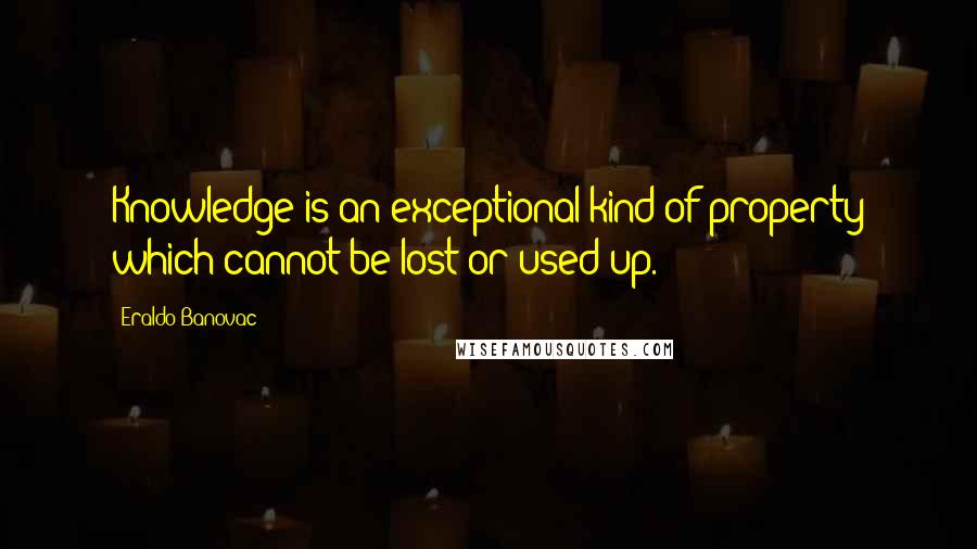 Eraldo Banovac Quotes: Knowledge is an exceptional kind of property which cannot be lost or used up.