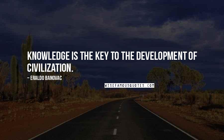 Eraldo Banovac Quotes: Knowledge is the key to the development of civilization.