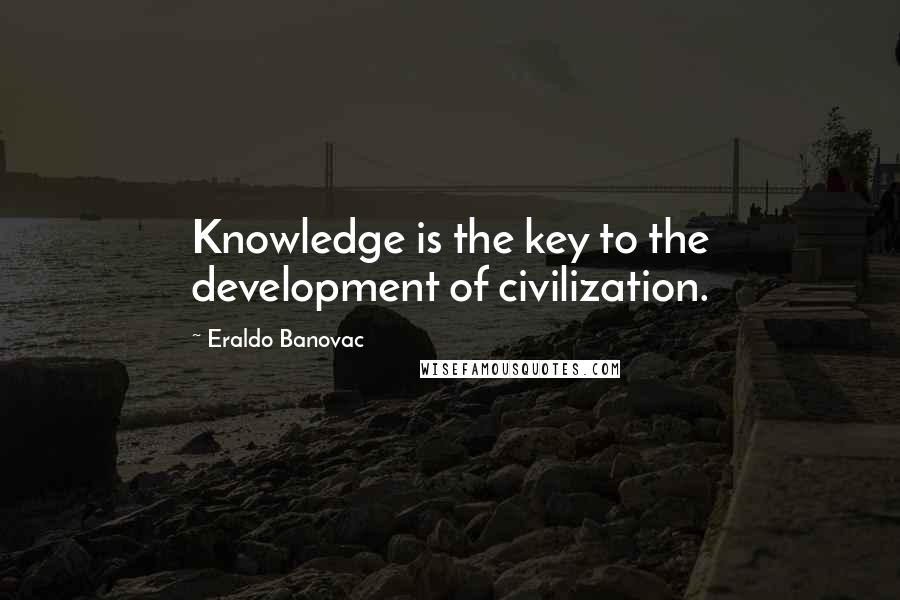 Eraldo Banovac Quotes: Knowledge is the key to the development of civilization.