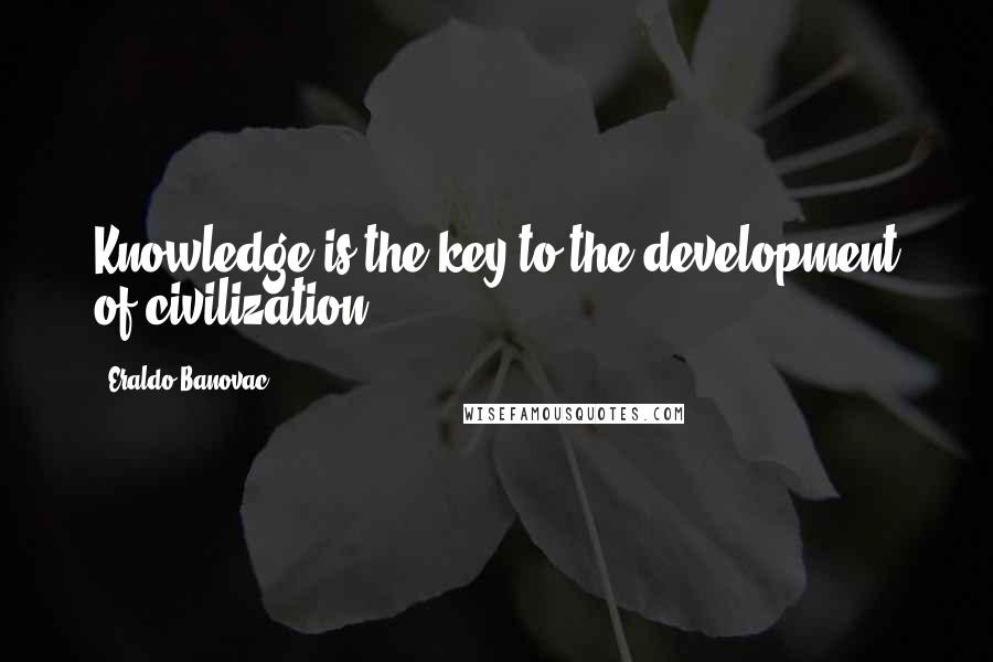 Eraldo Banovac Quotes: Knowledge is the key to the development of civilization.