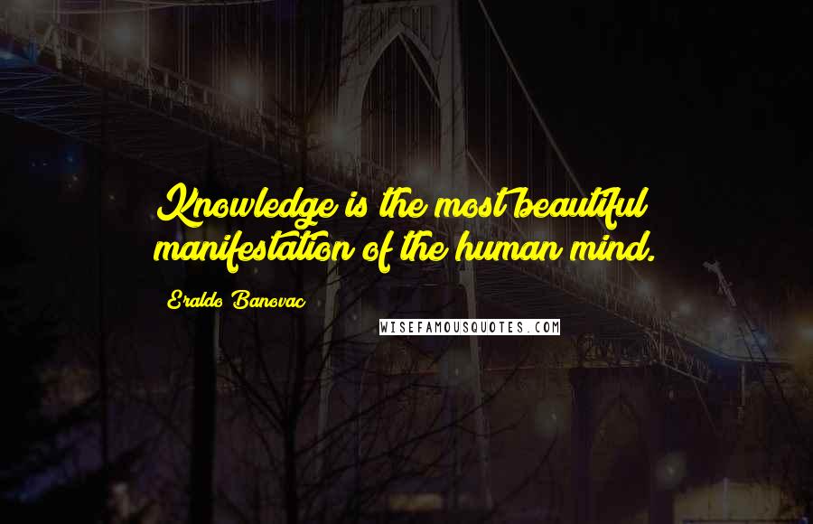 Eraldo Banovac Quotes: Knowledge is the most beautiful manifestation of the human mind.