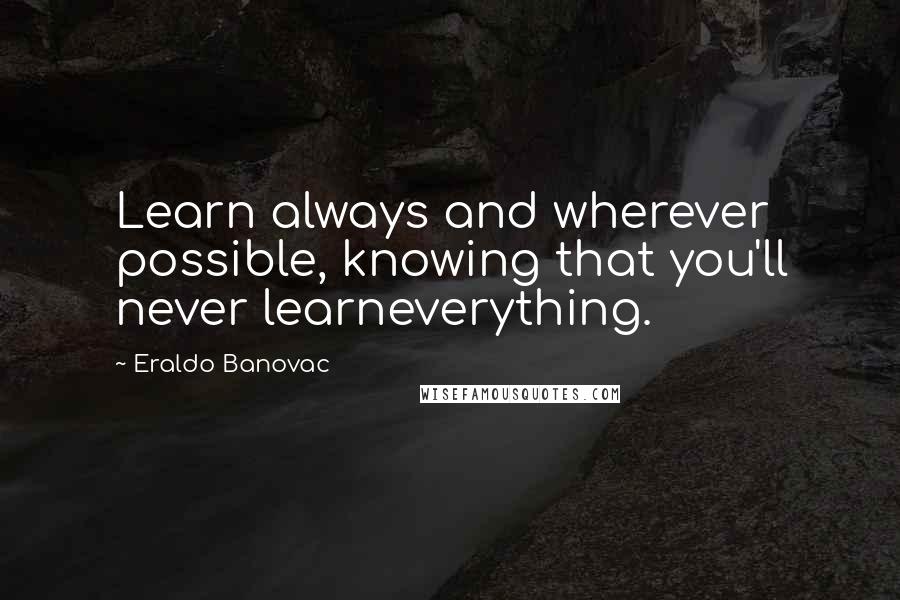 Eraldo Banovac Quotes: Learn always and wherever possible, knowing that you'll never learneverything.