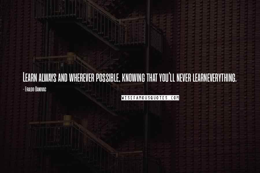 Eraldo Banovac Quotes: Learn always and wherever possible, knowing that you'll never learneverything.