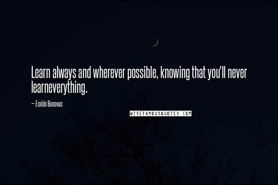 Eraldo Banovac Quotes: Learn always and wherever possible, knowing that you'll never learneverything.