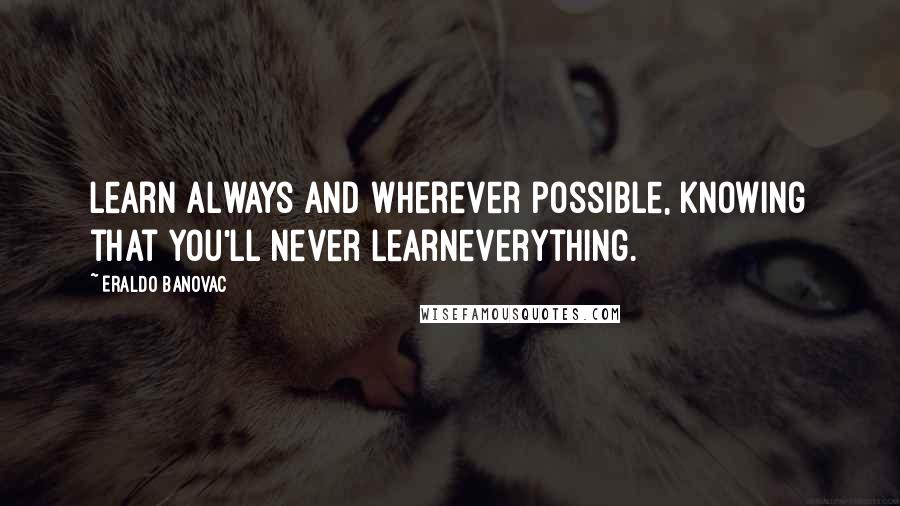 Eraldo Banovac Quotes: Learn always and wherever possible, knowing that you'll never learneverything.