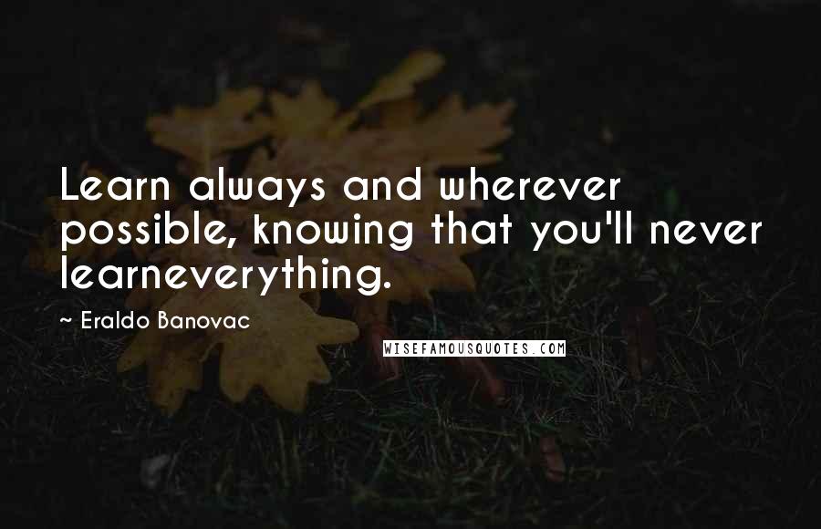 Eraldo Banovac Quotes: Learn always and wherever possible, knowing that you'll never learneverything.