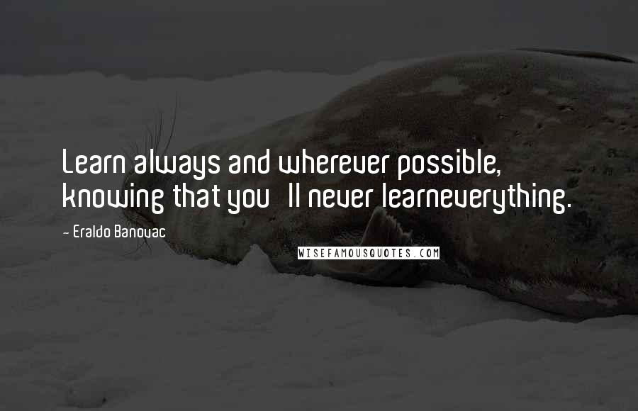 Eraldo Banovac Quotes: Learn always and wherever possible, knowing that you'll never learneverything.