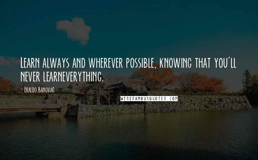 Eraldo Banovac Quotes: Learn always and wherever possible, knowing that you'll never learneverything.