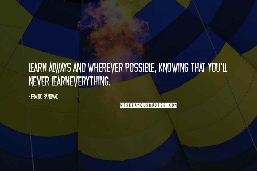 Eraldo Banovac Quotes: Learn always and wherever possible, knowing that you'll never learneverything.