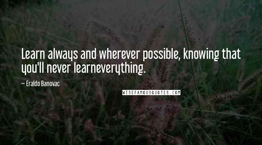 Eraldo Banovac Quotes: Learn always and wherever possible, knowing that you'll never learneverything.