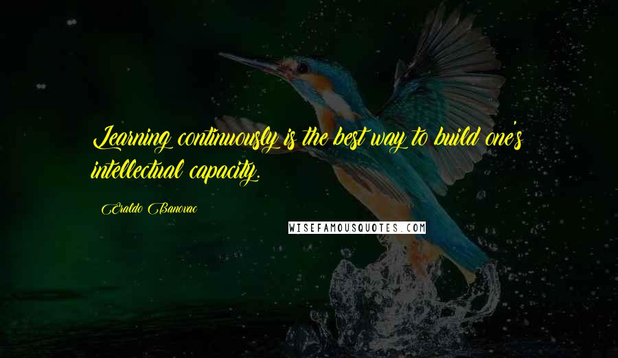 Eraldo Banovac Quotes: Learning continuously is the best way to build one's intellectual capacity.