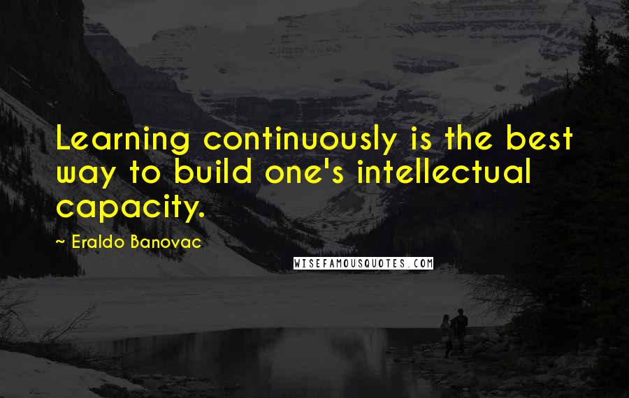 Eraldo Banovac Quotes: Learning continuously is the best way to build one's intellectual capacity.
