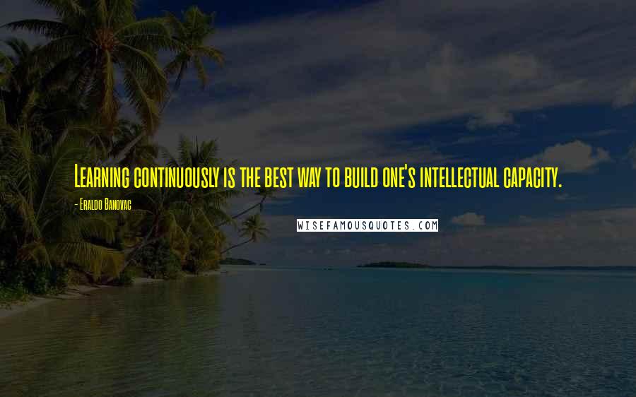 Eraldo Banovac Quotes: Learning continuously is the best way to build one's intellectual capacity.