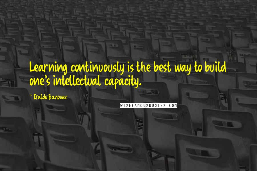 Eraldo Banovac Quotes: Learning continuously is the best way to build one's intellectual capacity.