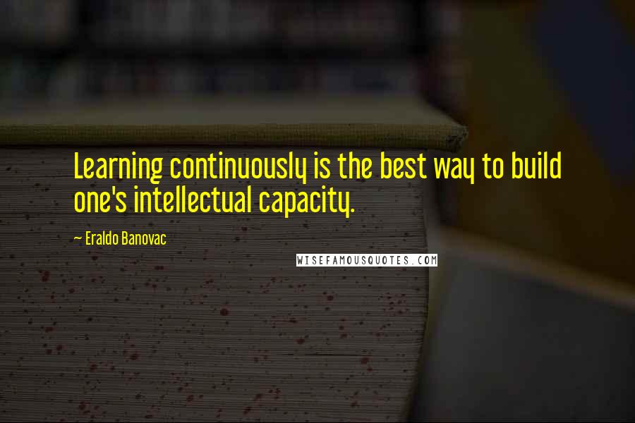 Eraldo Banovac Quotes: Learning continuously is the best way to build one's intellectual capacity.