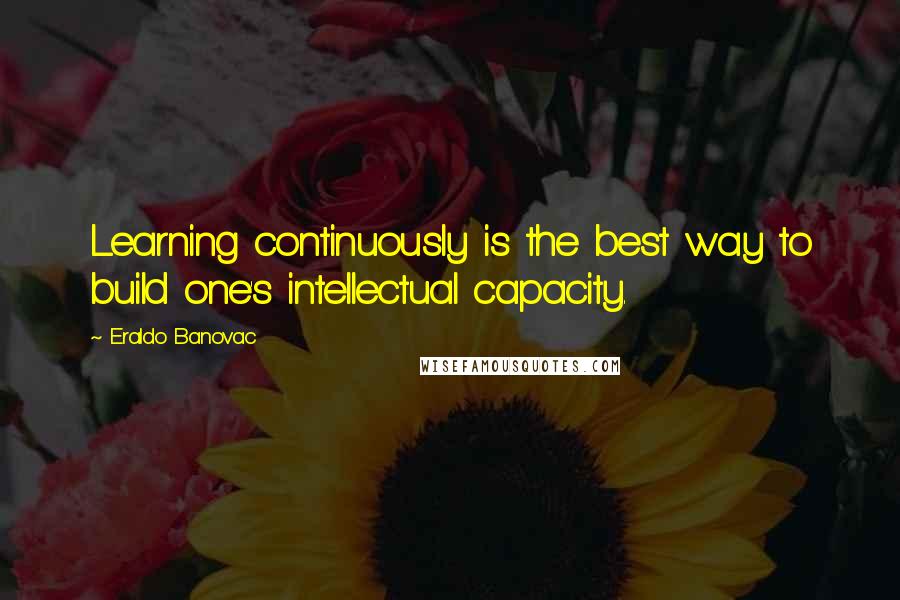 Eraldo Banovac Quotes: Learning continuously is the best way to build one's intellectual capacity.