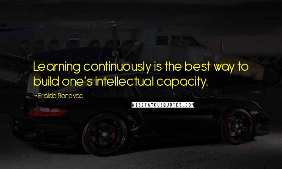 Eraldo Banovac Quotes: Learning continuously is the best way to build one's intellectual capacity.