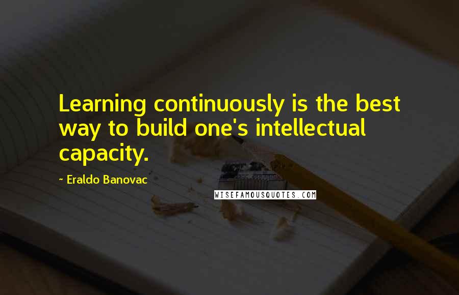 Eraldo Banovac Quotes: Learning continuously is the best way to build one's intellectual capacity.