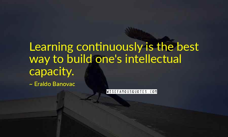 Eraldo Banovac Quotes: Learning continuously is the best way to build one's intellectual capacity.