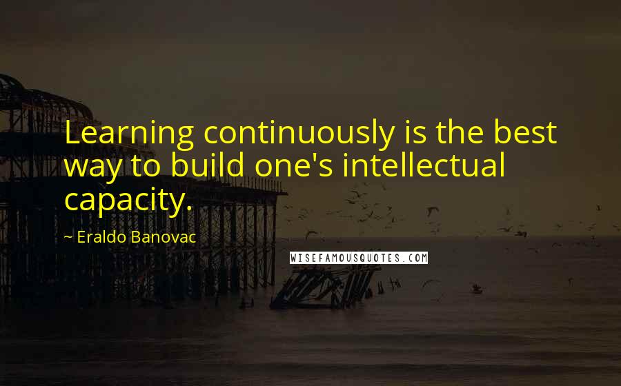 Eraldo Banovac Quotes: Learning continuously is the best way to build one's intellectual capacity.