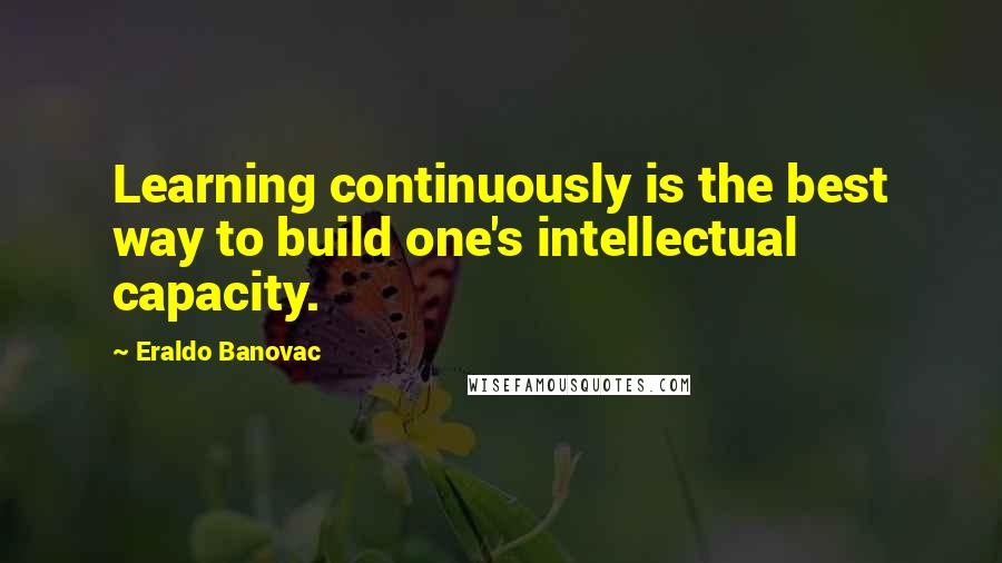 Eraldo Banovac Quotes: Learning continuously is the best way to build one's intellectual capacity.