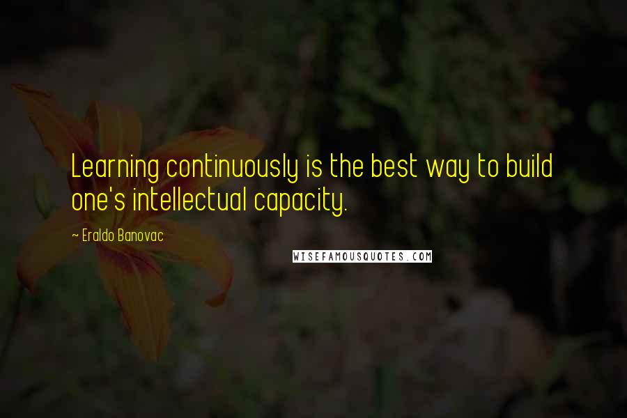 Eraldo Banovac Quotes: Learning continuously is the best way to build one's intellectual capacity.