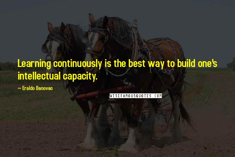 Eraldo Banovac Quotes: Learning continuously is the best way to build one's intellectual capacity.